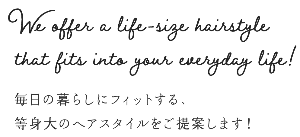 毎日の暮らしにフィットする、 等身大のへアスタイルをご提案します！ 